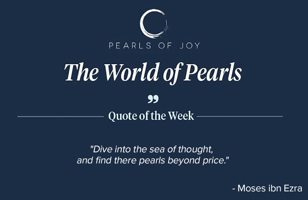Pearls of Joy Pearl Quote of the Week: "Dive into the sea of thought, and find there pearls beyond price." - Moses ibn Ezra