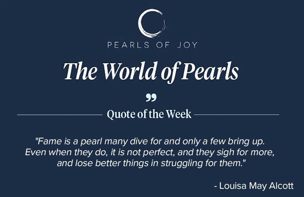 Pearls of Joy Pearl Quote of the Week: "Fame is a pearl many dive for and only a few bring up. Even when they do, it is not perfect, and they sigh for more, and lose better things in struggling for them." -  Louisa May Alcott
