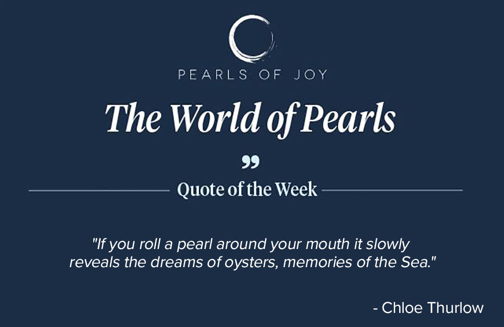 Pearls of Joy Pearl Quote of the Week: "If you roll a pearl around your mouth it slowly reveals the dreams of oysters, memories of the Sea." -  Chloe Thurlow