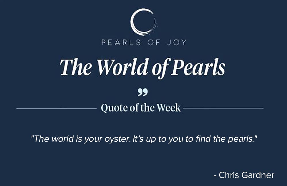 Pearls of Joy Pearl Quote of the Week: "The world is your oyster. It’s up to you to find the pearls." -  Chris Gardner