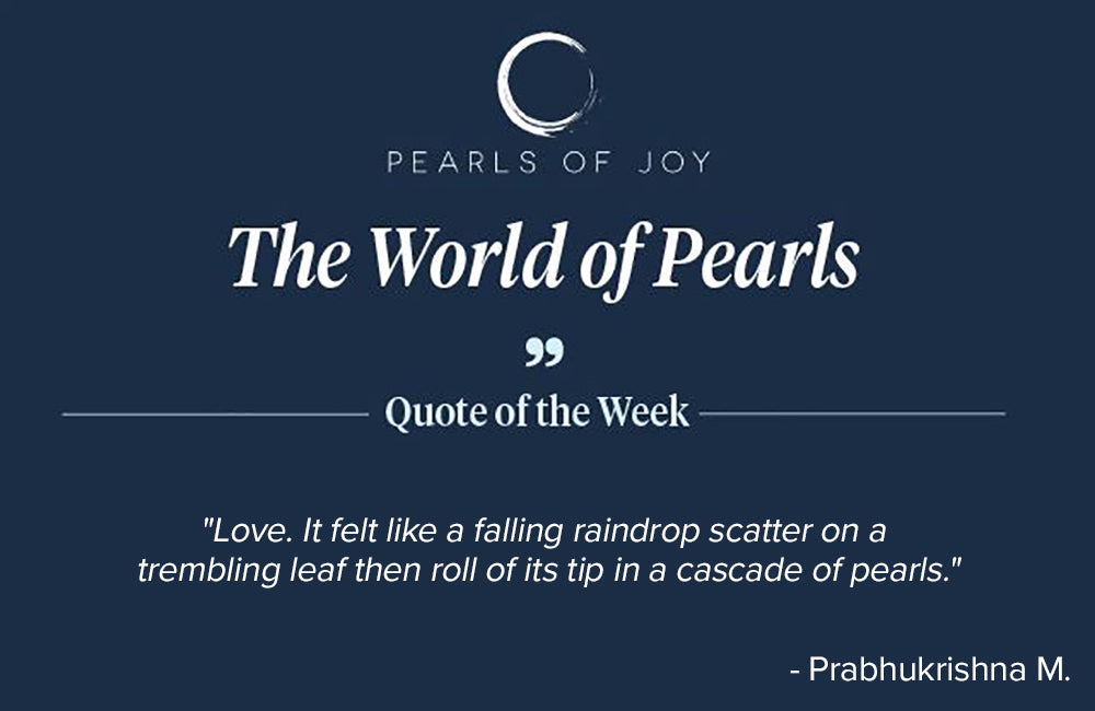 Pearls of Joy Pearl Quote of the Week: "Love. It felt like a falling raindrop scatter on a trembling leaf then roll of its tip in a cascade of pearls." -  Prabhukrishna M.