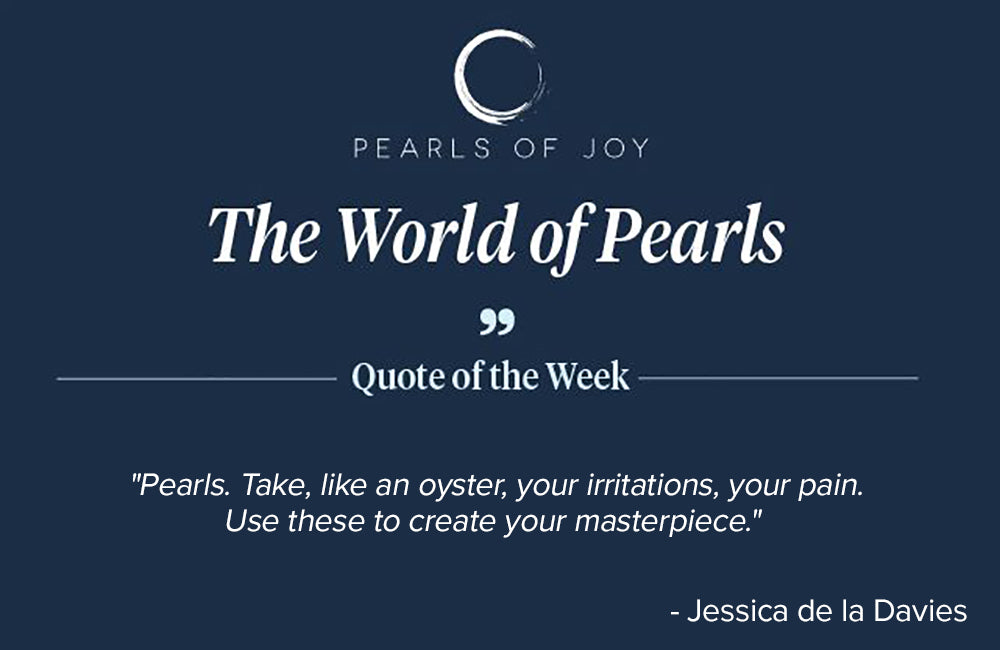 Pearls of Joy Pearl Quote of the Week: "Pearls. Take, like an oyster, your irritations, your pain. Use these to create your masterpiece." -  Jessica de la Davies