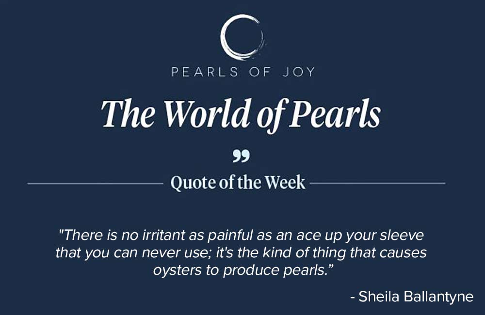 Pearls of Joy Pearl Quote of the Week: "There is no irritant as painful as an ace up your sleeve that you can never use; it's the kind of thing that causes oysters to produce pearls." -  Sheila Ballantyne