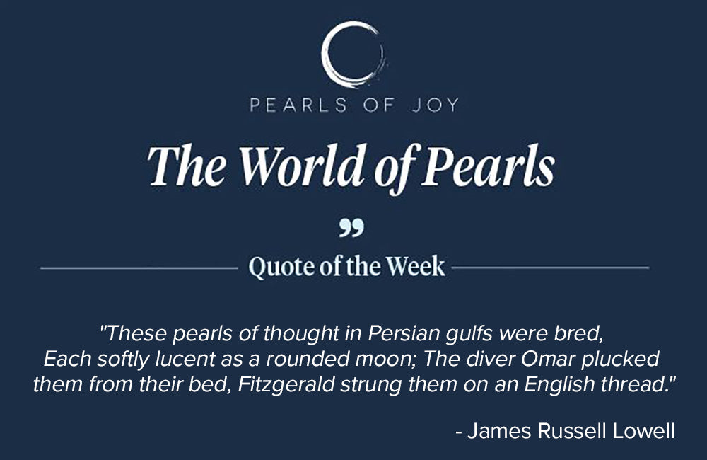 Pearls of Joy Pearl Quote of the Week: "These pearls of thought in Persian gulfs were bred, Each softly lucent as a rounded moon; The diver Omar plucked them from their bed, Fitzgerald strung them on an English thread." -  James Russell Lowell