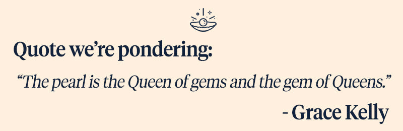 Pearls of Joy Pearl Quote of the Week: The Pearl is the Queen of Gems and Gem of Queens. - Grace Kelly