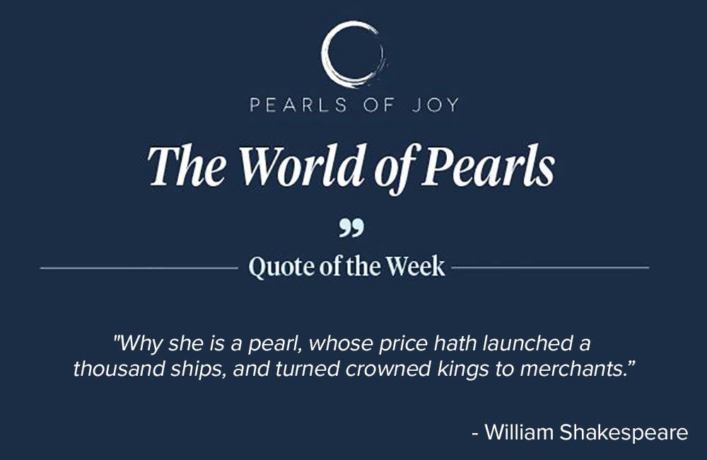 Pearls of Joy Pearl Quote of the Week: "Why she is a pearl, whose price hath launched a thousand ships, and turned crowned kings to merchants." -  William Shakespeare