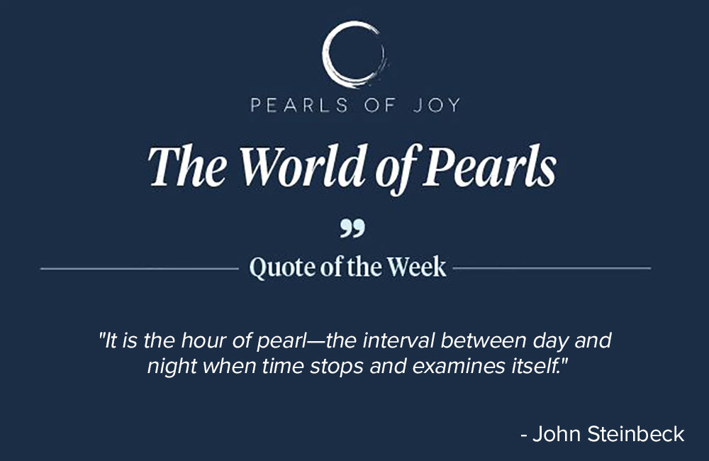 Pearls of Joy Pearl Quote of the Week: "It is the hour of pearl—the interval between day and night when time stops and examines itself." -  John Steinbeck