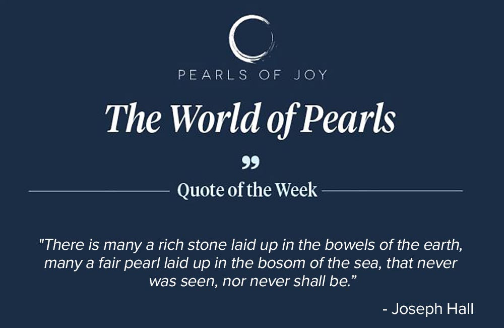 Pearls of Joy Pearl Quote of the Week: "There is many a rich stone laid up in the bowels of the earth, many a fair pearl laid up in the bosom of the sea, that never was seen, nor never shall be." -  Joseph Hall