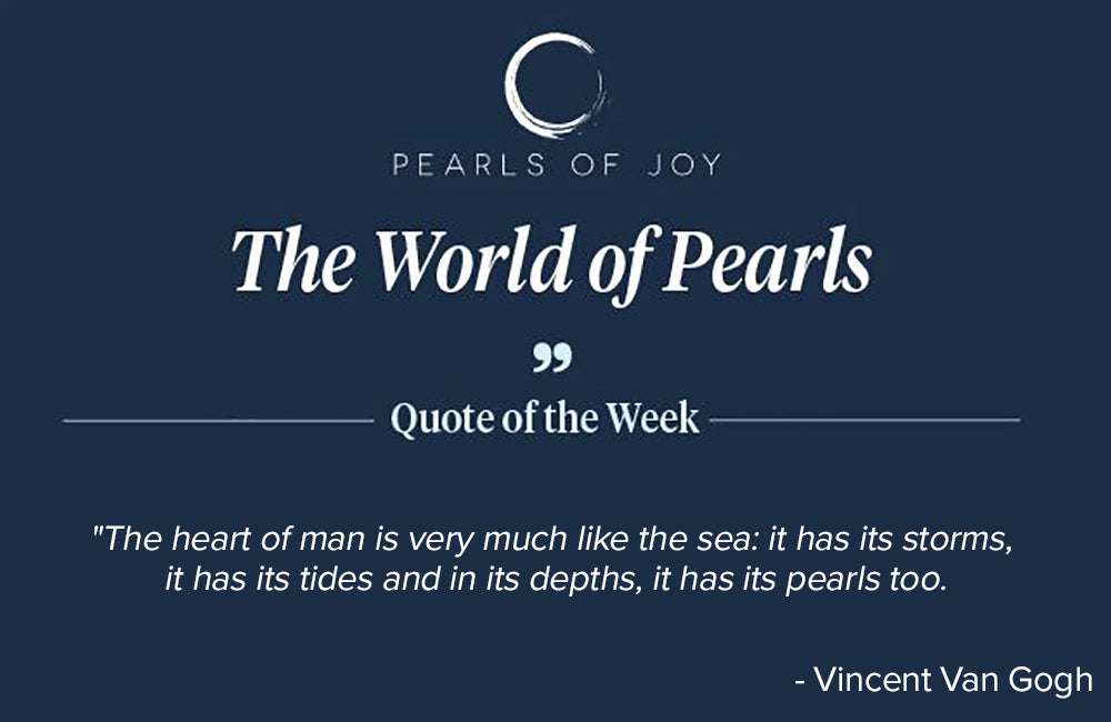 Pearls of Joy Pearl Quote of the Week: "The heart of man is very much like the sea, it has its storms, it has its tides and in its depths, it has its pearls too." -  Vincent Van Gogh
