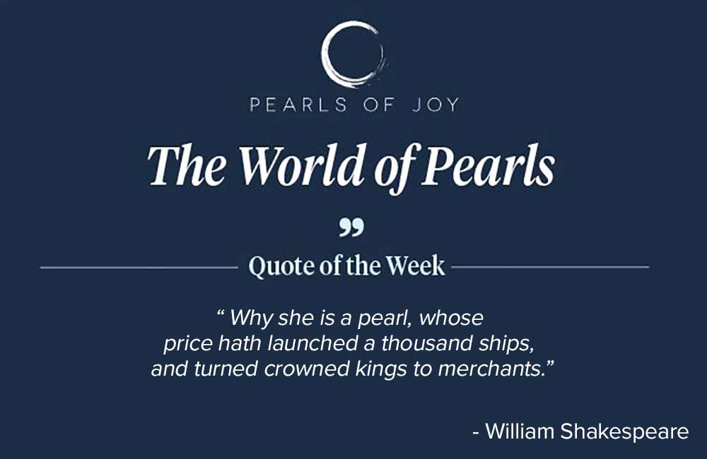 Pearls of Joy Pearl Quote of the Week: "Why she is a pearl, whose price hath launched a thousand ships, and turned crowned kings to merchants." -  William Shakespeare