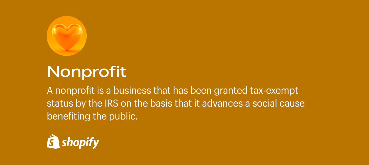 A nonprofit is a business that has been granted tax-exempt status by the IRS on the basis that it advances a social cause benefiting the public.