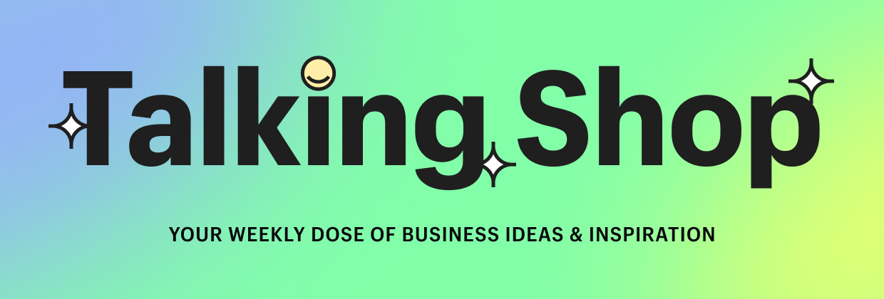 Talking Shop, your weekly dose of business ideas and inspiration