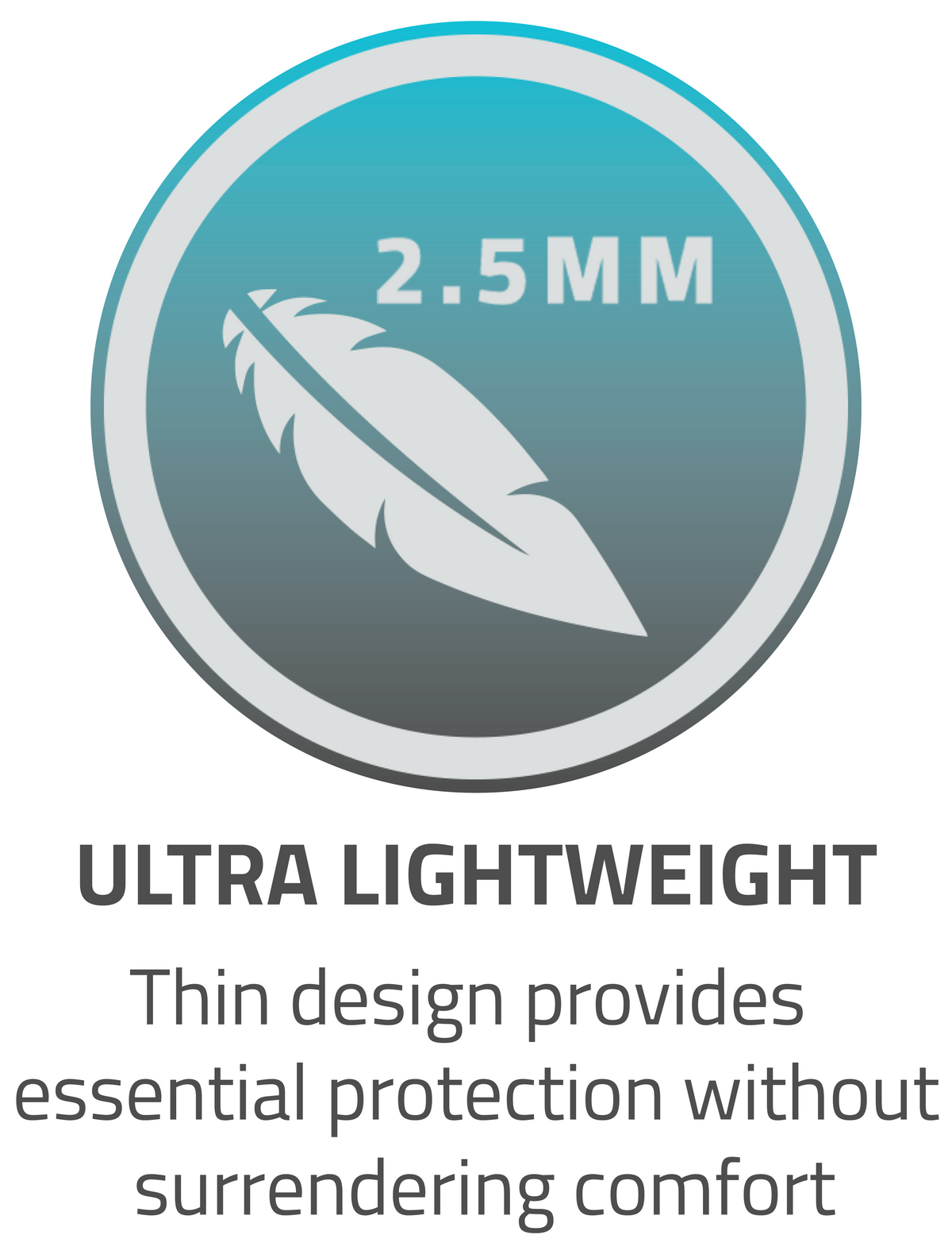 2.5MM ultra lightweight thin design provides essential protection without surrendering comfort