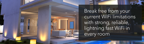 BREAK FREE FROM YOUR CURRENT WIFI LIMITATIONS WITH STRONG, RELIABLE, LIGHTNING FAST WIFI IN EVERY ROOM