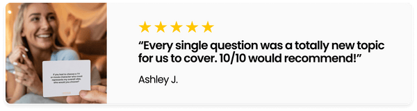 "Every single question was a totally new topic for us to cover. 10/10 would recommend!" - Ashley J.