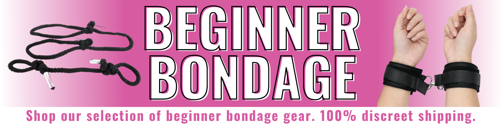 Banner for our beginner bondage collection. Shop our selection of beginner bondage gear. 100% discreet shipping.