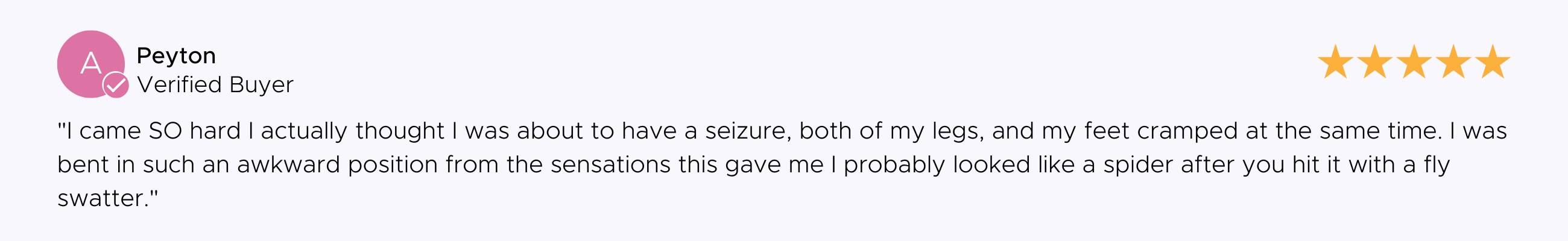 I came SO hard I actually thought I was about to have a seizure, both of my legs, and my feet cramped at the same time. I was bent in such an awkward position from the sensations this gave me I probably looked like a spider after you hit it with a fly swatter.