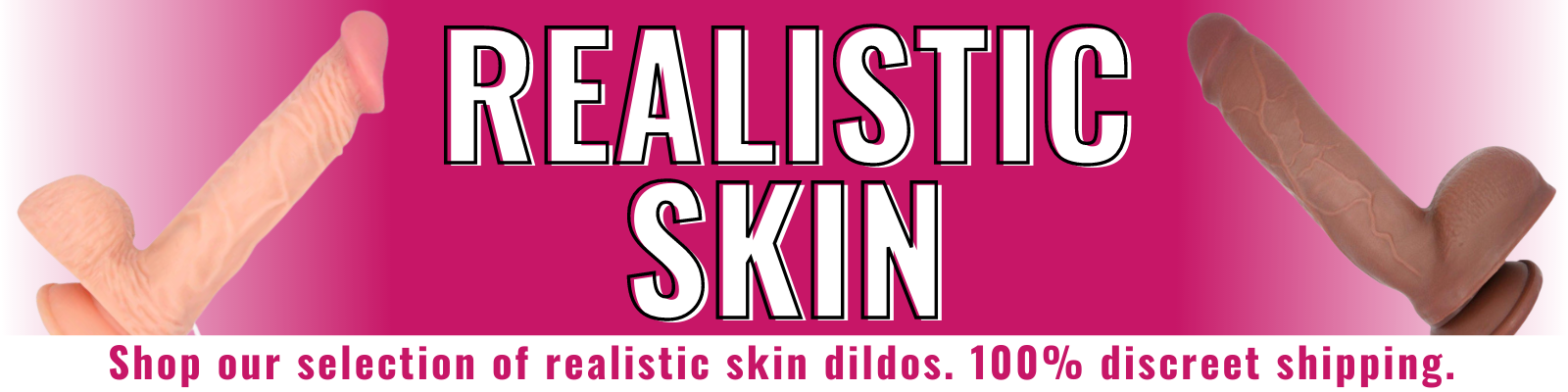 Banner for our realistic skin dildos collection. Banner reads: Realistic skin. Shop our selection of realistic skin dildos. 100% discreet shipping.