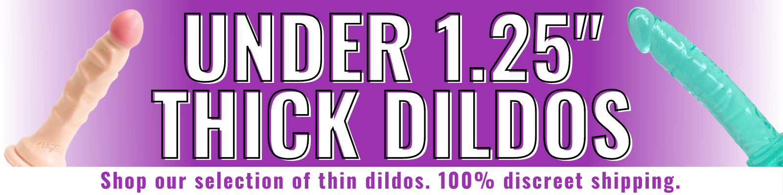 Banner for our thin, under 1.25 inch thick dildos. Banner reads: Under 1.25 inch thick dildos. Shop our selection of thin dildos. 100% discreet shipping.