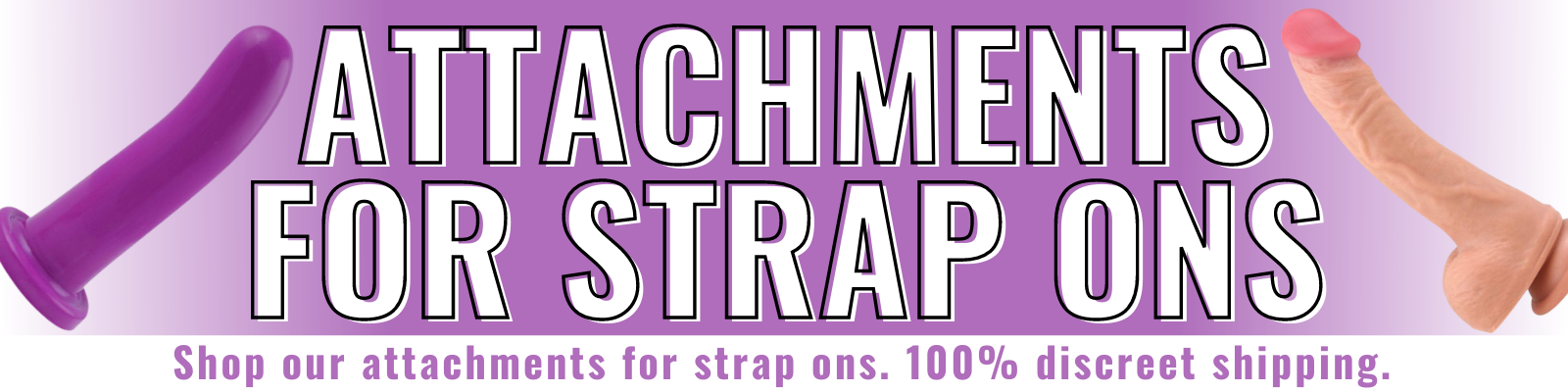 Banner for our attachments for strap ons. Banner reads: Attachments for strap ons. Shop our attachments for strap ons. 100% discreet shipping.