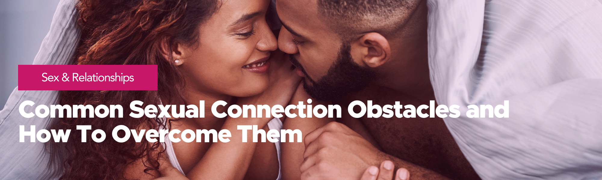 Sex Ed: Sex & Relationships | Common Sexual Connection Obstacles and How To Overcome Them