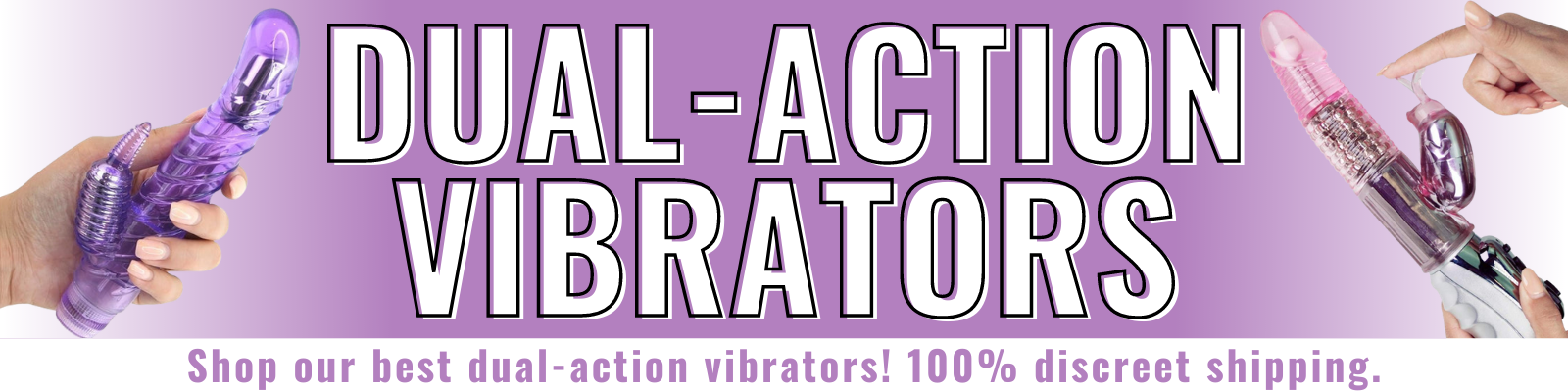 Banner for our dual action vibrators collection. Banner reads: Dual action vibrators. Shop our best dual action vibrators! 100% discreet shipping.