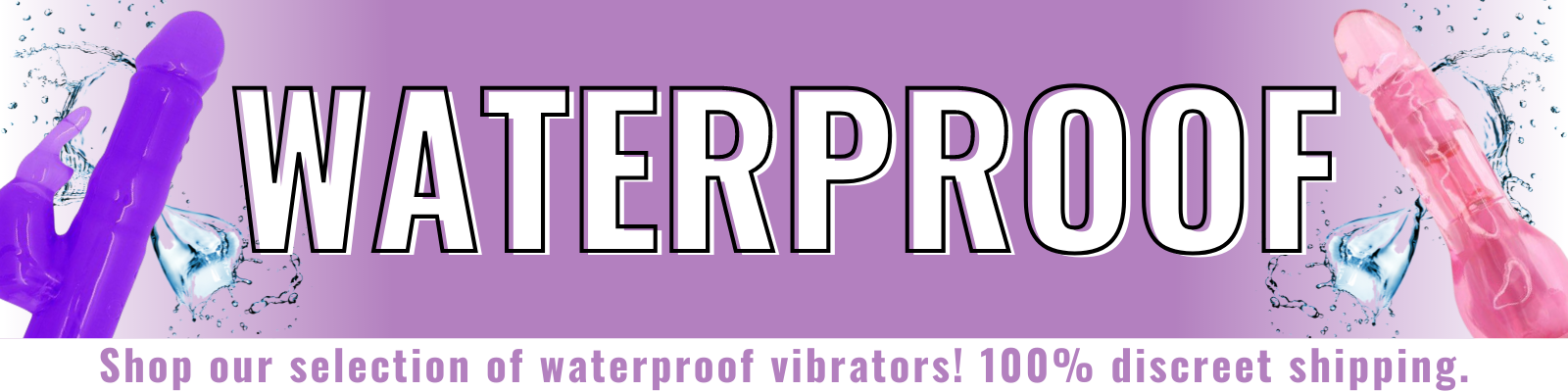Banner for our waterproof vibrators collection. Banner reads: Waterproof. Shop our selection of waterproof vibrators today! 100% discreet shipping.