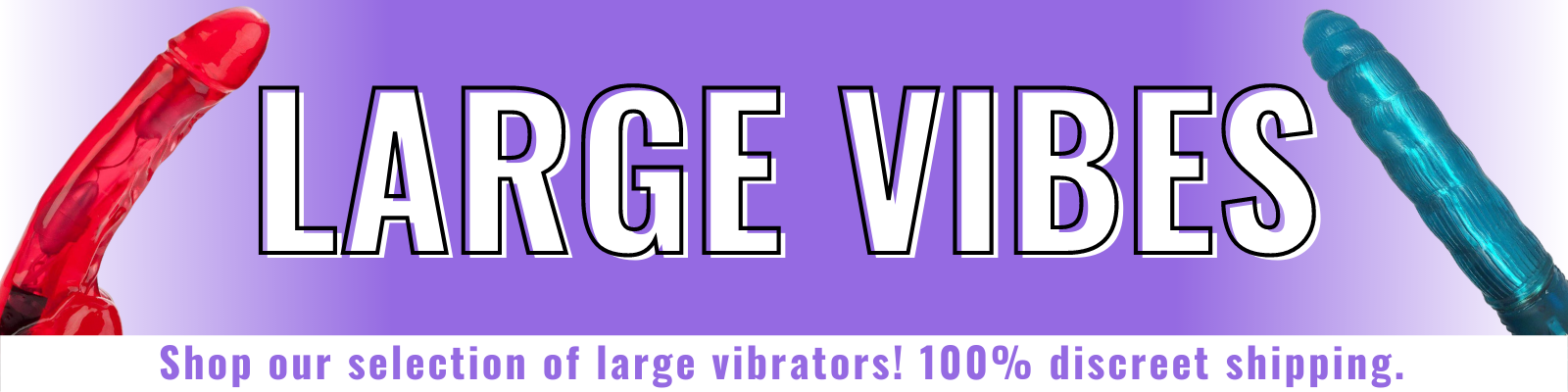 Banner for our large vibrators collection. Banner reads: Large vibes. Shop our selection of large vibrators! 100% discreet shipping.