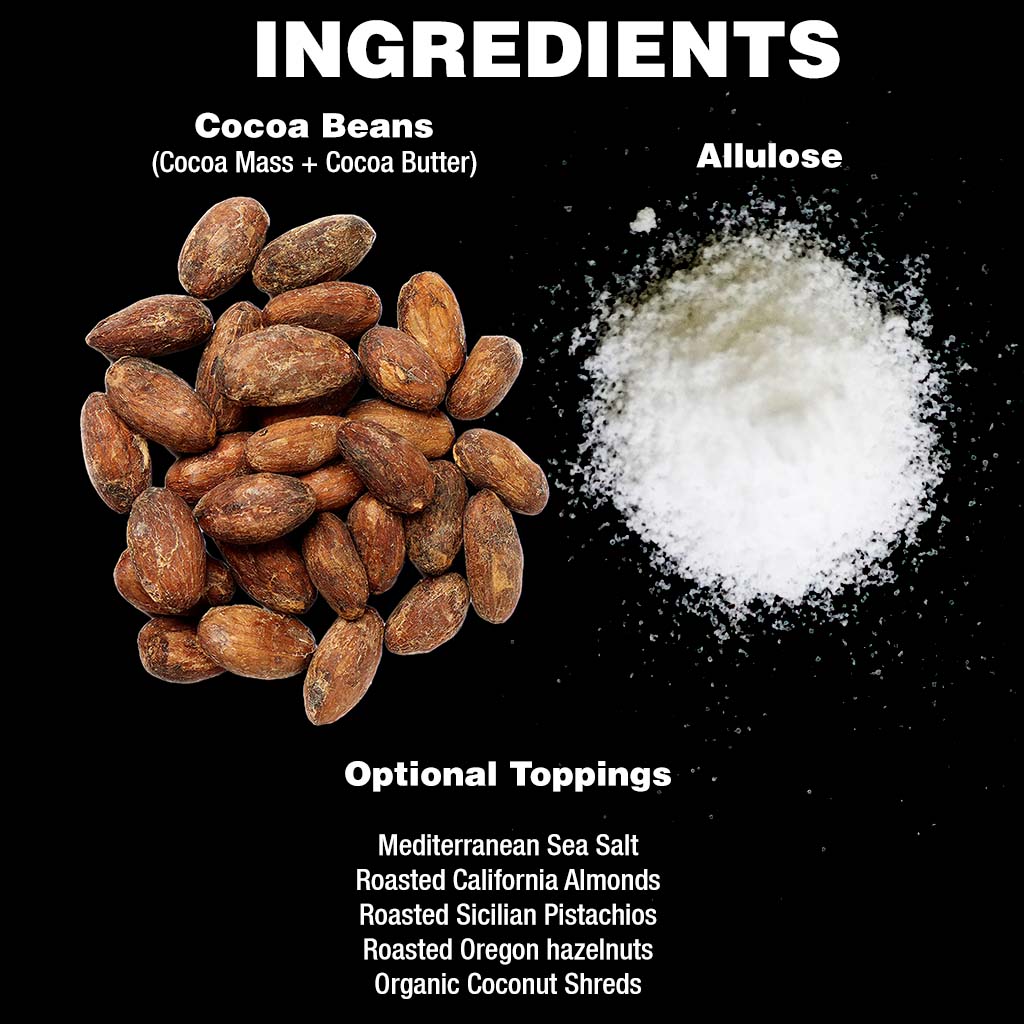 Low carb healthy chocolates with few simple ingredients: Cocoa Beans (Cocoa Mass and Cocoa Butter), Allulose, and Prebiotic Fiber. There are option keto friendly toppings such as almonds, hazelnuts, coconut, pistachios, and Sea Salt
