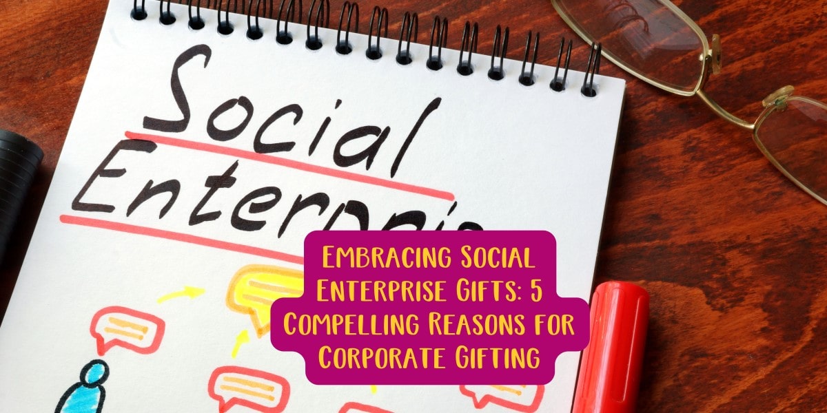Embracing Social Enterprise Gifts: 5 Compelling Reasons for Corporate Gifting