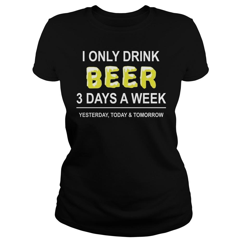 I Only Drink Beer 3 Days A Week Yesterday Today And Tomorrow Shirt