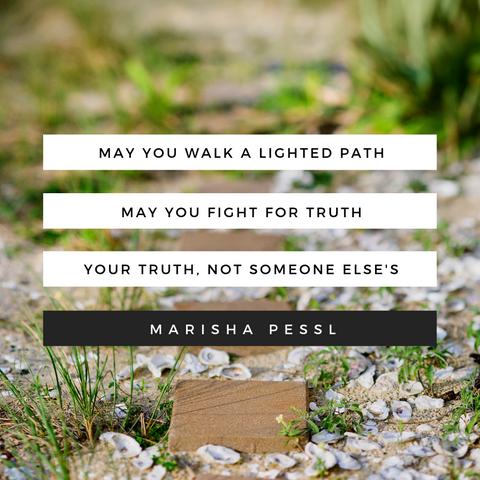 "May you walk a lighted path. May you fight for truth. Your truth, not someone else's." -Marisha Pessl