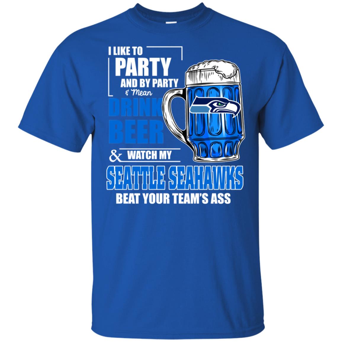 I Like Party And Drink Beer Watch My Seattle Seahawks Beat Your Team Ass T-shirt