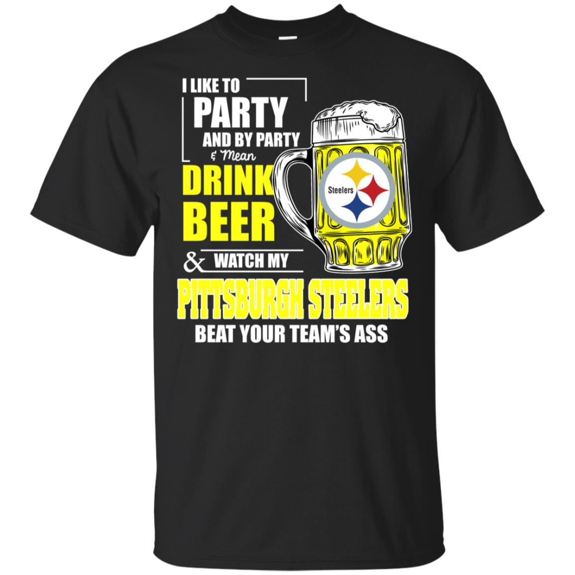 I Like Party And Drink Beer Watch My Pittsburgh Steelers Beat Your Team Ass T-shirt