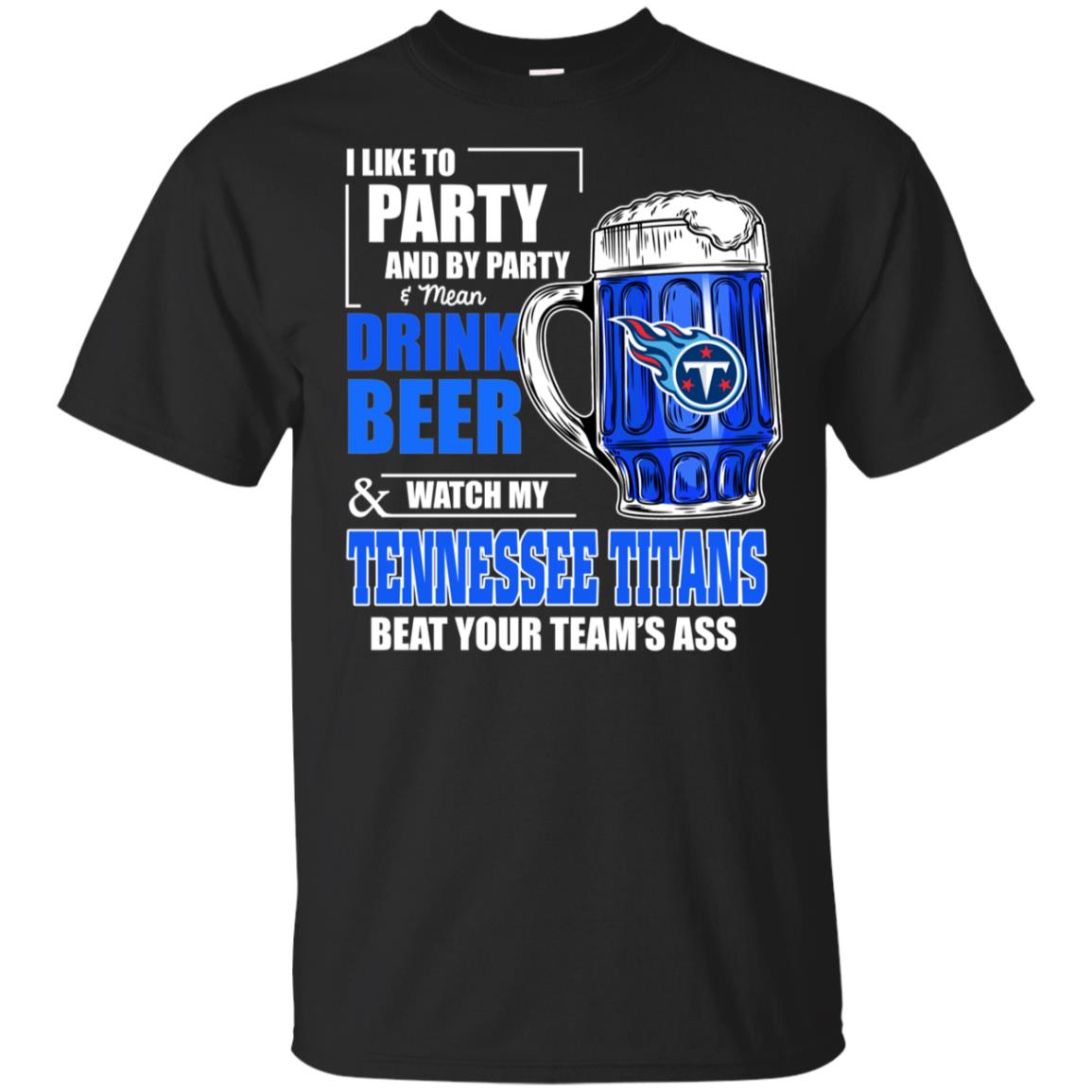 I Like Party And Drink Beer Watch My Tennessee Titans Beat Your Team Ass T-shirt