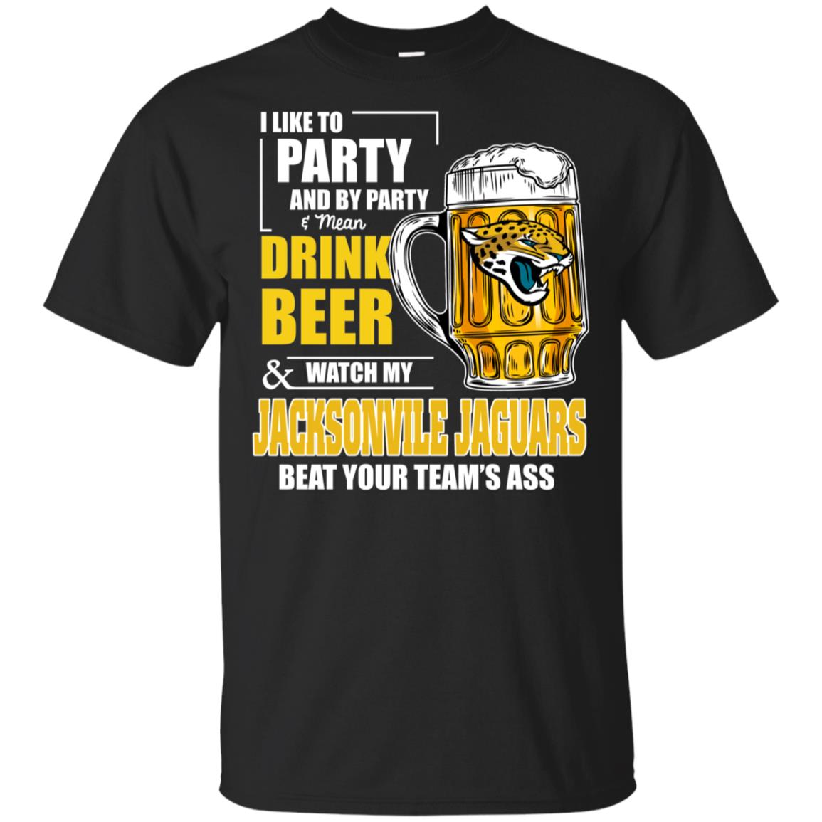 I Like Party And Drink Beer Watch My Jacksonville Jaguars Beat Your Team Ass T-shirt