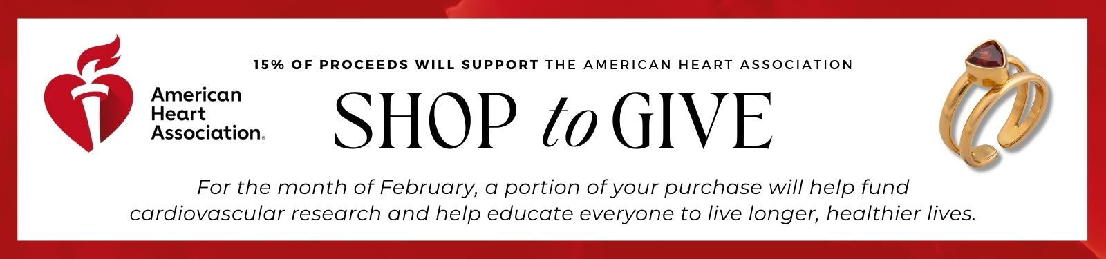 Shop to Give to the American Heart Association. For the month of February, a portion of your purchase will help fund cardiovascular research and help educate everyone to live longer, healthier lives.