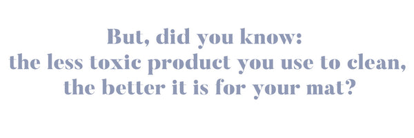 But, did you know that the less toxic product you use to clean it, the better it is for your mat?
