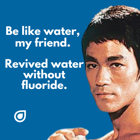 Be like water, my friend. Revived water without fluoride! Properly Mineralized PristineHydro® 