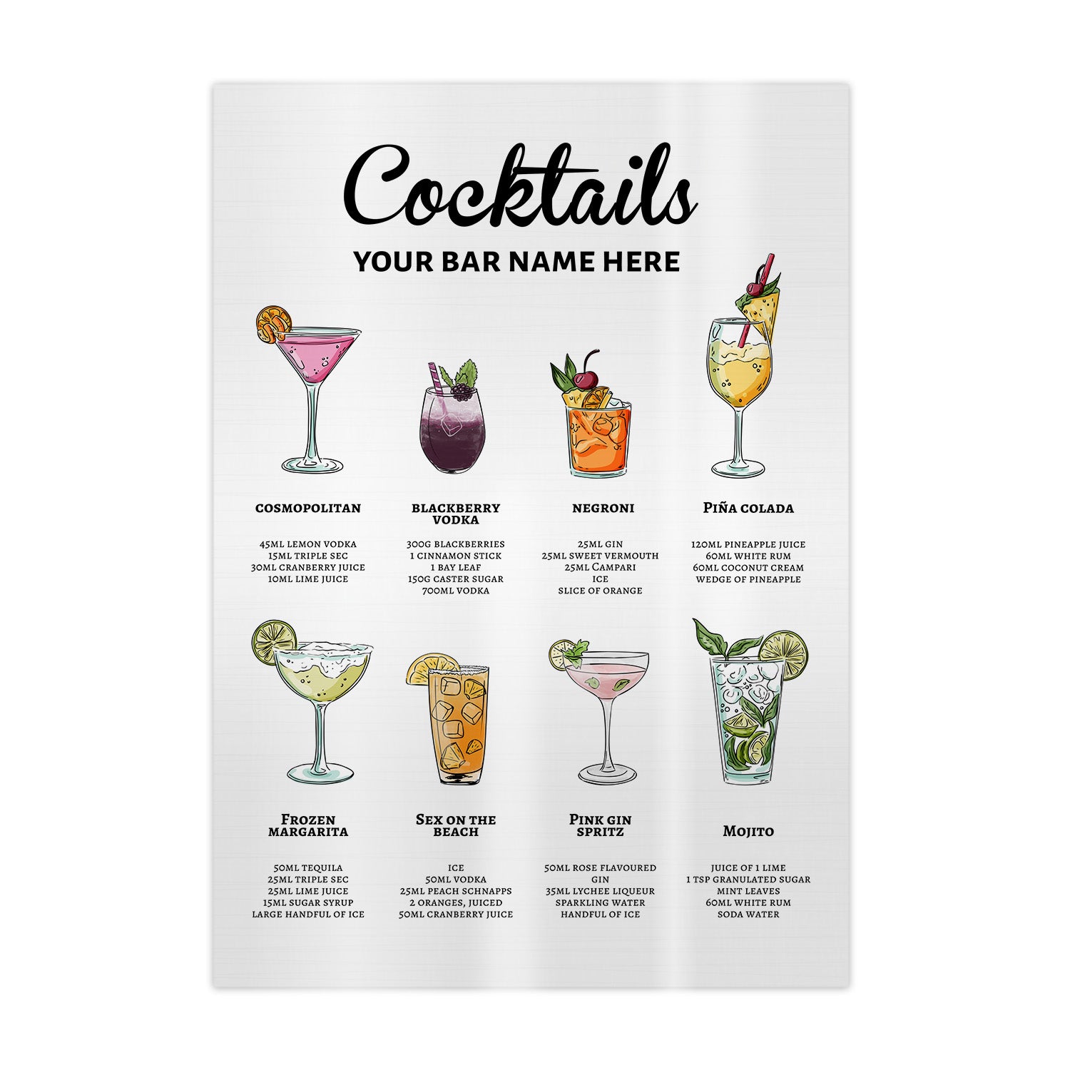 YOUR BAR NAME HERE COSMOPOLITAN BLACKBERRY NEGRONI PINA COLADA VODKA 45ML LEMON VODKA 300G BLACKBERRIES 25ML GIN 120ML PINEAPPLE JUICE 1SML TRIPLE SEC 1 CINNAMON STICK 25ML SWEET VERMOUTH 60ML WHITE RUM 30ML CRANBERRY JUICE 1BAY LEAF 25ML CAMPARI 60ML COCONUT CREAM 1OML LIME JUICE 150G CASTER SUGAR ICE WEDGE OF PINEAPPLE 700ML VODKA SLICE OF ORANGE FROZEN SEX ON THE PINK GIN MARGARITA BEACH SPRITZ MojitTo SOML TEQUILA ICE SOML ROSE FLAVOURED JUICE OF 1 LIME 2SML TRIPLE SEC SOML VODKA GIN 1TSP GRANULATED SUGAR 25ML LIME JUICE 25ML PEACH SCHNAPPS 3SML LYCHEE LIQUEUR MINT LEAVES 1SML SUGAR SYRUP 2 ORANGES, JUICED SPARKLING WATER 60ML WHITE RUM LARGE HANDFUL OF ICE SOML CRANBERRY JUICE HANDFUL OF ICE SODA WATER 