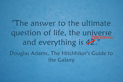 The answer to the ultimate question of life, the universe and everything is 42 ... err... 220 (Ohms)