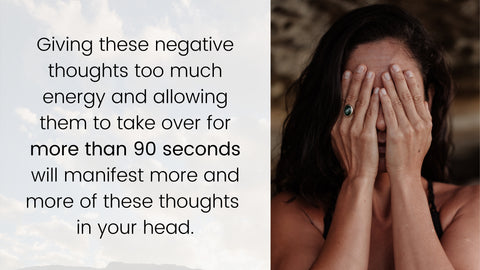 Giving these negative thoughts too much energy and allowing them to take over for more than 90 seconds will manifest more and more of these thoughts in your head.