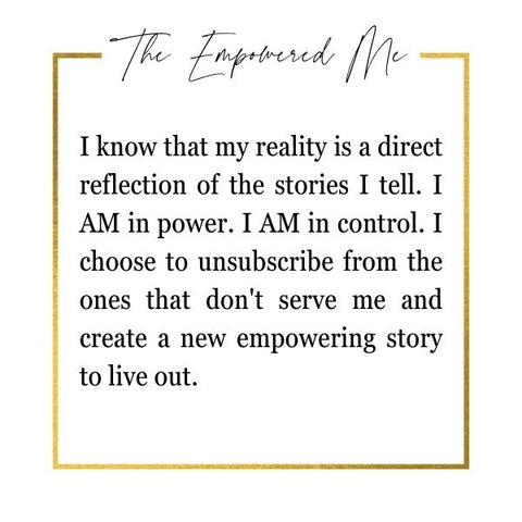 I know that my reality is a direct reflection of the stories I tell. I AM in power. I AM in control. I choose to unsubscribe from the ones that don't serve me and create a new empowering story to live out.