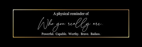 a physical reminder of who you really are. Powerful. Capable. Worthy. Brave. Badass