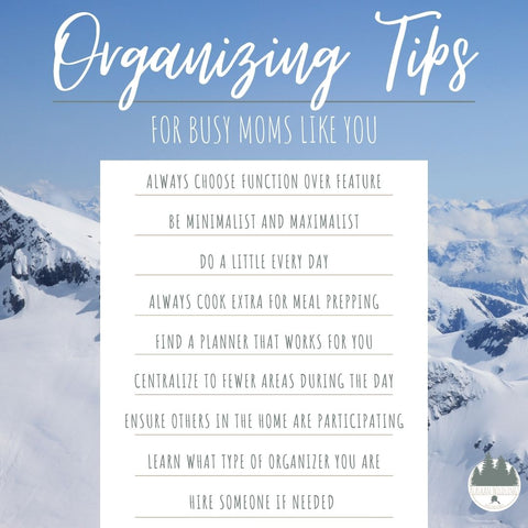 Alaskan backdrop with text that reads: Organizing Tips for Busy Moms, Always choose function over feature, Be a minimalist and a maximalist, Do a little every day. Even if it’s only five minutes, Always cook extra for easy meal prepping, Find a planner that works for you, Centralize to fewer areas during the day, Ensure others in the home are participating, Learn what type of organizer you are and make a plan, Hire someone if needed.