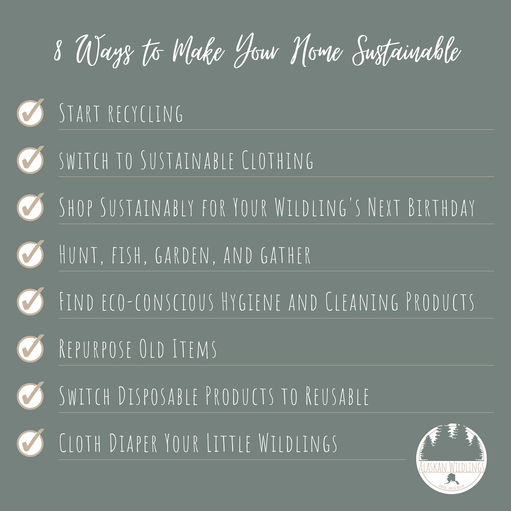 Green sustainability list: "8 Ways to Make Your Home Sustainable. Start recycling; switch to sustainable clothing; shop sustainably for your wildling's next birthday; hunt, fish, garden, and gather; find eco-conscious hygiene and cleaning products; repurpose old items; switch disposable products to reusable; cloth diaper your little wildlings."