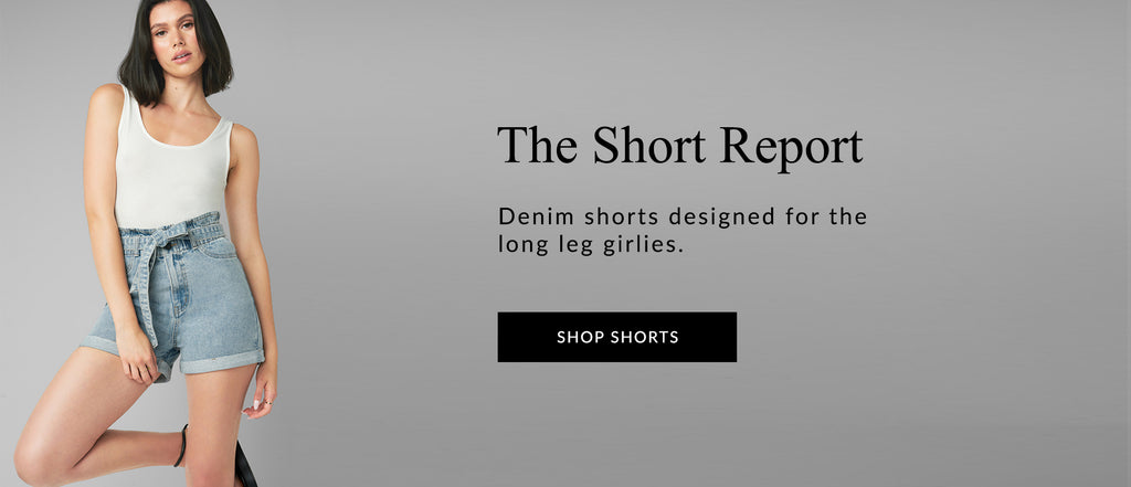 HOMEPAGE  H: The Short Report SH: Denim shorts designed for the long leg girlies. CTA: SHOP SHORTS