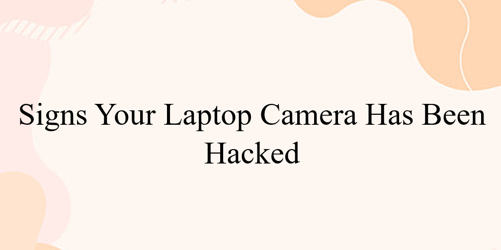 Signs Your Laptop Camera Has Been Hacked