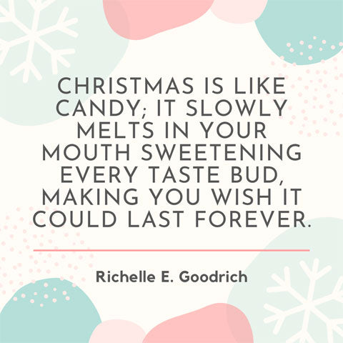 Christmas is like candy. It slowly melts in your mouth, sweetening every taste bud, making you wish it could last forever - Richelle E Goodrich