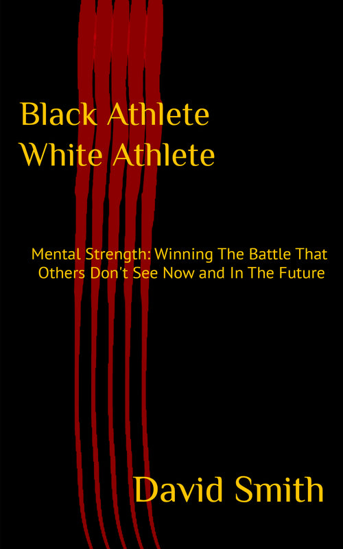 Black Athlete White Athlete: Mental Strength: Winning The Battle That Others Don't See Now And In The Future